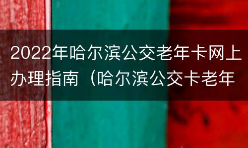 2022年哈尔滨公交老年卡网上办理指南（哈尔滨公交卡老年公交卡升级地址）