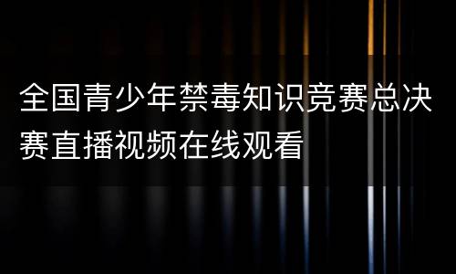 全国青少年禁毒知识竞赛总决赛直播视频在线观看