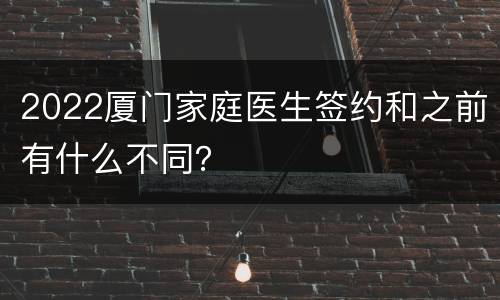 2022厦门家庭医生签约和之前有什么不同？