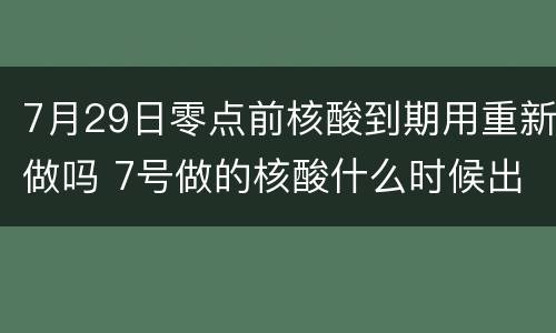 7月29日零点前核酸到期用重新做吗 7号做的核酸什么时候出结果