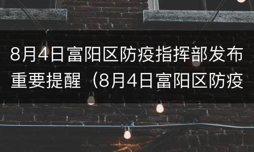 8月4日富阳区防疫指挥部发布重要提醒（8月4日富阳区防疫指挥部发布重要提醒内容）