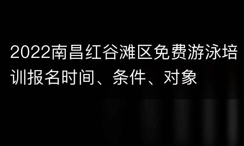 2022南昌红谷滩区免费游泳培训报名时间、条件、对象