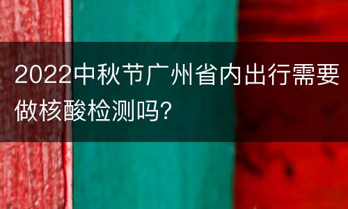 2022中秋节广州省内出行需要做核酸检测吗？