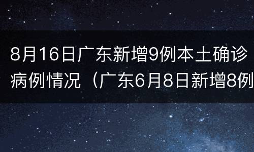 8月16日广东新增9例本土确诊病例情况（广东6月8日新增8例本土确诊病例）