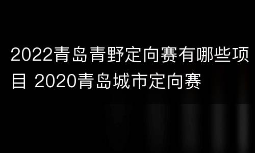 2022青岛青野定向赛有哪些项目 2020青岛城市定向赛
