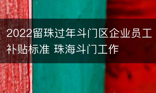 2022留珠过年斗门区企业员工补贴标准 珠海斗门工作