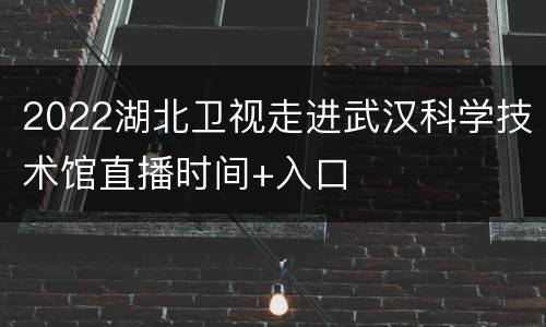 2022湖北卫视走进武汉科学技术馆直播时间+入口