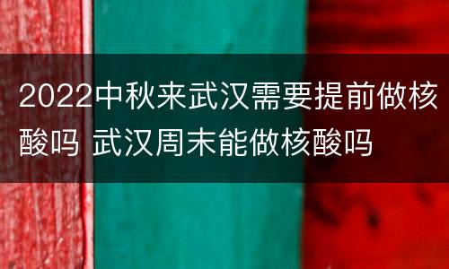 2022中秋来武汉需要提前做核酸吗 武汉周末能做核酸吗