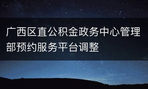 广西区直公积金政务中心管理部预约服务平台调整