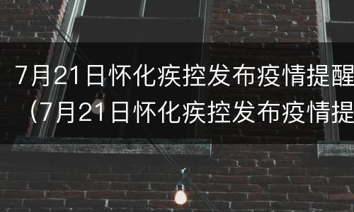 7月21日怀化疾控发布疫情提醒（7月21日怀化疾控发布疫情提醒了）