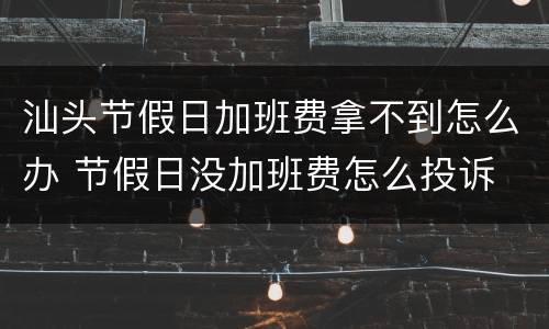 汕头节假日加班费拿不到怎么办 节假日没加班费怎么投诉