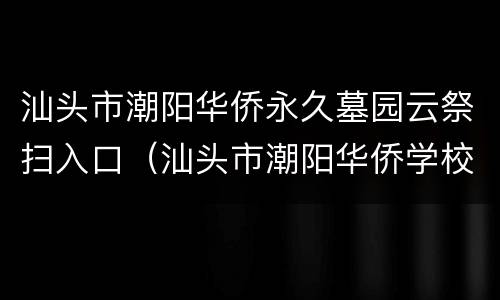 汕头市潮阳华侨永久墓园云祭扫入口（汕头市潮阳华侨学校）
