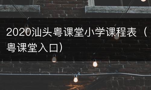 2020汕头粤课堂小学课程表（粤课堂入口）