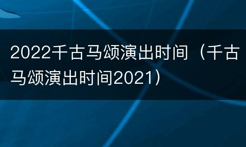 2022千古马颂演出时间（千古马颂演出时间2021）