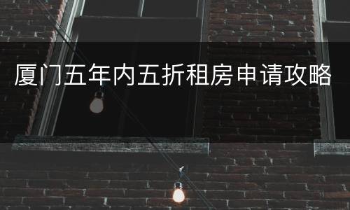 厦门五年内五折租房申请攻略