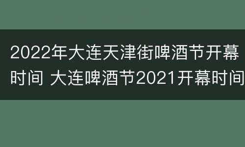 2022年大连天津街啤酒节开幕时间 大连啤酒节2021开幕时间