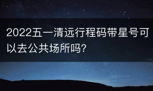 2022五一清远行程码带星号可以去公共场所吗？