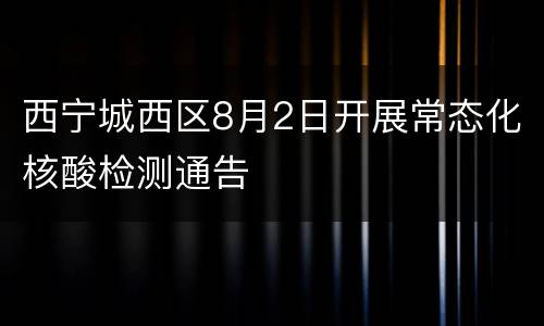 西宁城西区8月2日开展常态化核酸检测通告