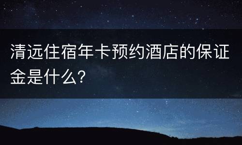 清远住宿年卡预约酒店的保证金是什么？