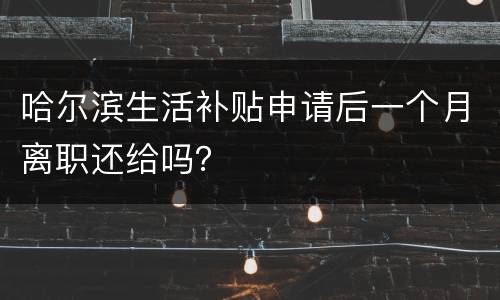 哈尔滨生活补贴申请后一个月离职还给吗？