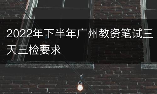2022年下半年广州教资笔试三天三检要求