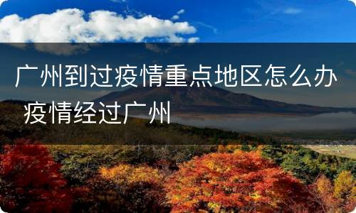 广州到过疫情重点地区怎么办 疫情经过广州