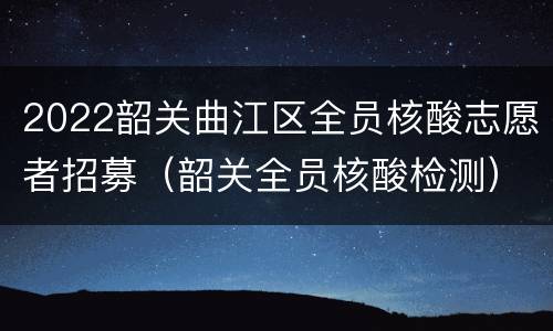 2022韶关曲江区全员核酸志愿者招募（韶关全员核酸检测）