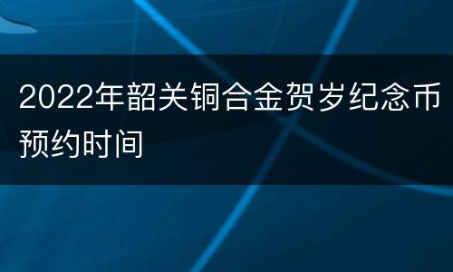 2022年韶关铜合金贺岁纪念币预约时间