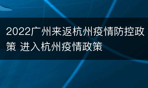 2022广州来返杭州疫情防控政策 进入杭州疫情政策