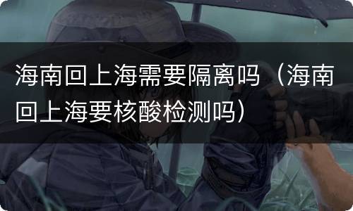海南回上海需要隔离吗（海南回上海要核酸检测吗）
