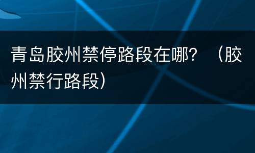 青岛胶州禁停路段在哪？（胶州禁行路段）