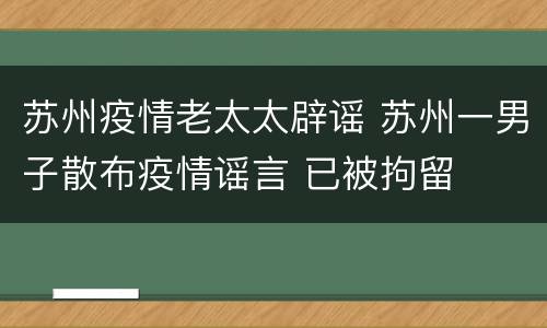 苏州疫情老太太辟谣 苏州一男子散布疫情谣言 已被拘留