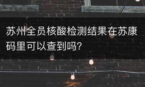 苏州全员核酸检测结果在苏康码里可以查到吗？