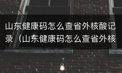 山东健康码怎么查省外核酸记录（山东健康码怎么查省外核酸记录结果）