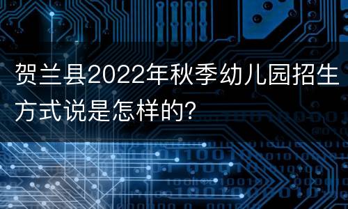 贺兰县2022年秋季幼儿园招生方式说是怎样的？