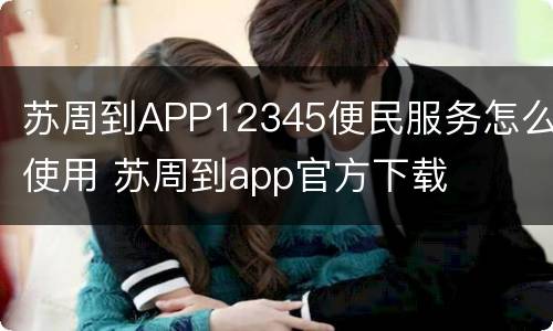 苏周到APP12345便民服务怎么使用 苏周到app官方下载