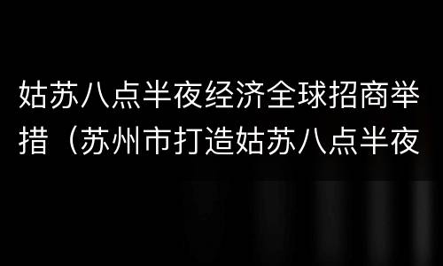 姑苏八点半夜经济全球招商举措（苏州市打造姑苏八点半夜间经济品牌的有利条件）