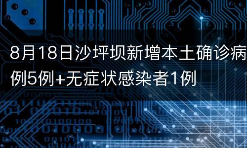 8月18日沙坪坝新增本土确诊病例5例+无症状感染者1例