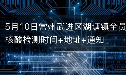5月10日常州武进区湖塘镇全员核酸检测时间+地址+通知