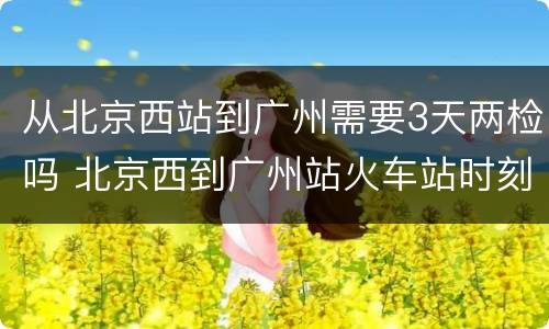 从北京西站到广州需要3天两检吗 北京西到广州站火车站时刻表
