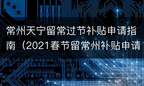 常州天宁留常过节补贴申请指南（2021春节留常州补贴申请怎么退）