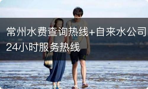 常州水费查询热线+自来水公司24小时服务热线