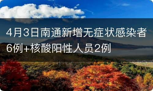 4月3日南通新增无症状感染者6例+核酸阳性人员2例