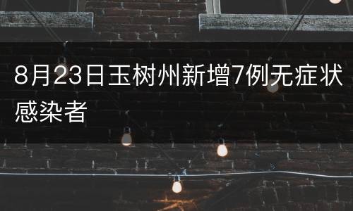 8月23日玉树州新增7例无症状感染者