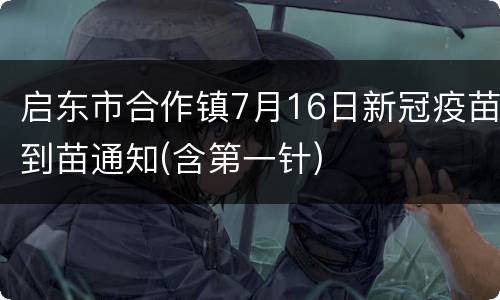 启东市合作镇7月16日新冠疫苗到苗通知(含第一针)