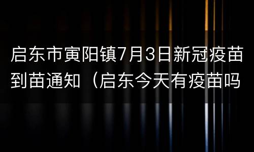 启东市寅阳镇7月3日新冠疫苗到苗通知（启东今天有疫苗吗）