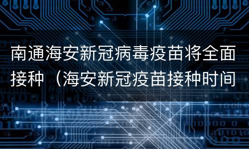 南通海安新冠病毒疫苗将全面接种（海安新冠疫苗接种时间）