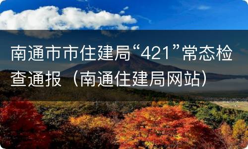南通市市住建局“421”常态检查通报（南通住建局网站）