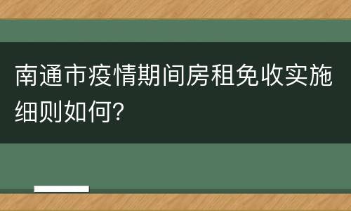 南通市疫情期间房租免收实施细则如何？