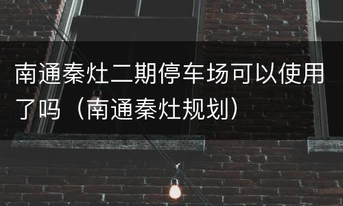 南通秦灶二期停车场可以使用了吗（南通秦灶规划）